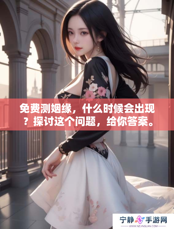 免费测姻缘，什么时候会出现？探讨这个问题，给你答案。