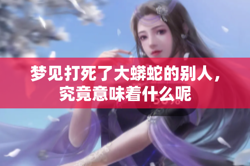 梦见打死了大蟒蛇的别人，究竟意味着什么呢