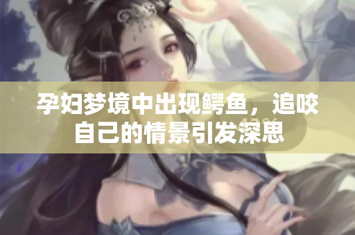 孕妇梦境中出现鳄鱼，追咬自己的情景引发深思