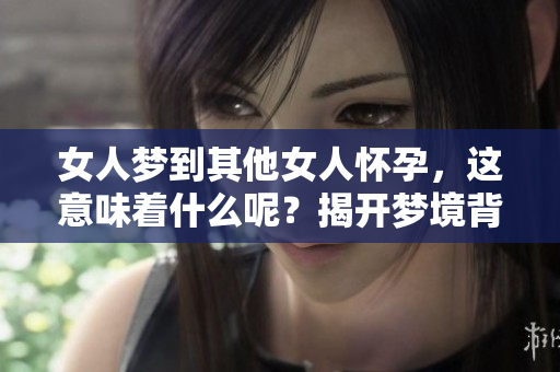 女人梦到其他女人怀孕，这意味着什么呢？揭开梦境背后的深层含义