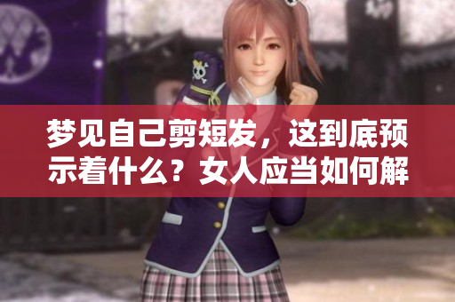 梦见自己剪短发，这到底预示着什么？女人应当如何解读这个征兆？