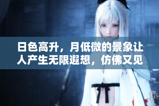 日色高升，月低微的景象让人产生无限遐想，仿佛又见生肖的魅力。