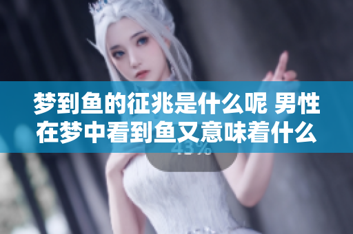 梦到鱼的征兆是什么呢 男性在梦中看到鱼又意味着什么呢