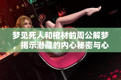梦见死人和棺材的周公解梦，揭示潜藏的内心秘密与心理状态