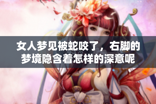 女人梦见被蛇咬了，右脚的梦境隐含着怎样的深意呢