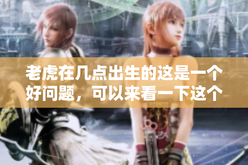老虎在几点出生的这是一个好问题，可以来看一下这个话题的深入分析