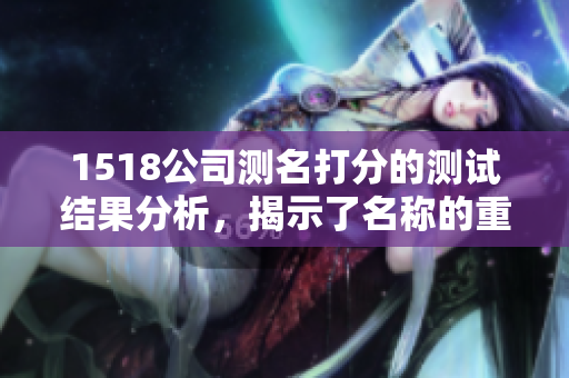 1518公司测名打分的测试结果分析，揭示了名称的重要性与影响力