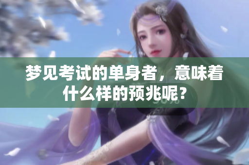 梦见考试的单身者，意味着什么样的预兆呢？