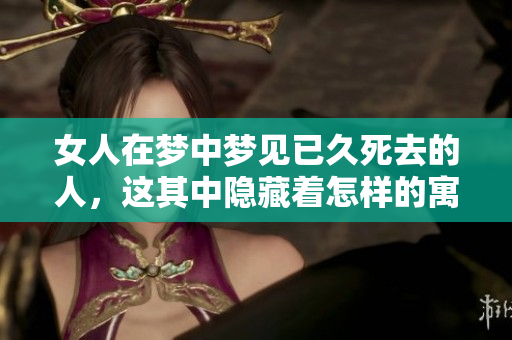 女人在梦中梦见已久死去的人，这其中隐藏着怎样的寓意呢