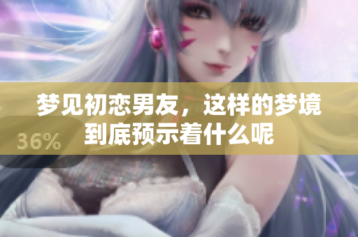 梦见初恋男友，这样的梦境到底预示着什么呢