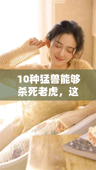 10种猛兽能够杀死老虎，这些生物的力量令人惊叹不已