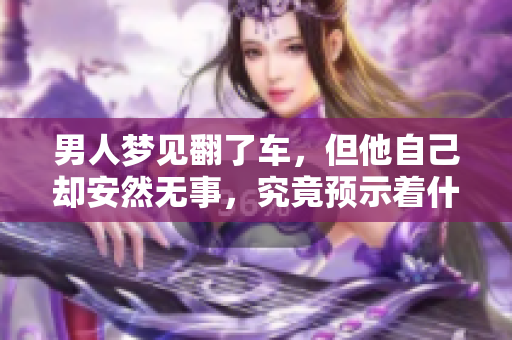 男人梦见翻了车，但他自己却安然无事，究竟预示着什么呢