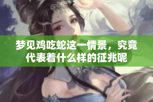 梦见鸡吃蛇这一情景，究竟代表着什么样的征兆呢