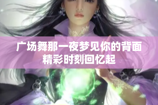 广场舞那一夜梦见你的背面精彩时刻回忆起