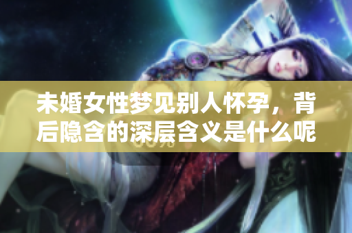 未婚女性梦见别人怀孕，背后隐含的深层含义是什么呢