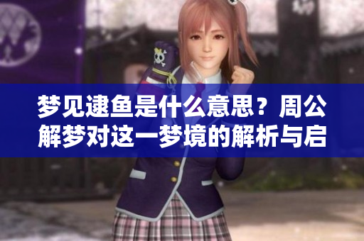 梦见逮鱼是什么意思？周公解梦对这一梦境的解析与启示