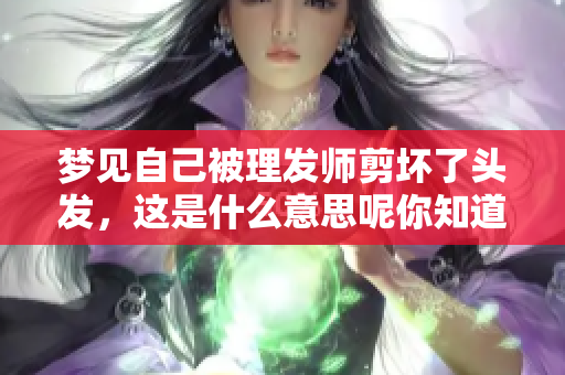 梦见自己被理发师剪坏了头发，这是什么意思呢你知道吗