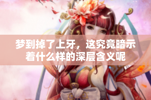 梦到掉了上牙，这究竟暗示着什么样的深层含义呢