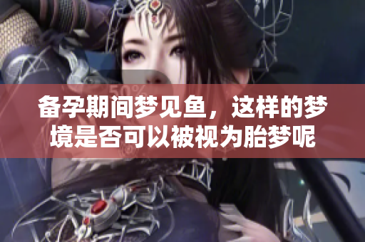 备孕期间梦见鱼，这样的梦境是否可以被视为胎梦呢