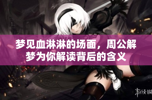 梦见血淋淋的场面，周公解梦为你解读背后的含义