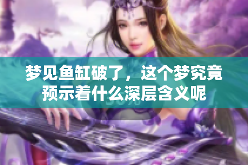 梦见鱼缸破了，这个梦究竟预示着什么深层含义呢