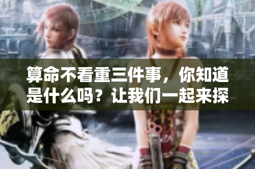 算命不看重三件事，你知道是什么吗？让我们一起来探讨一下吧！