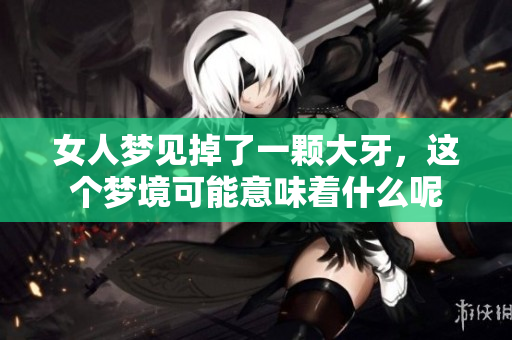 女人梦见掉了一颗大牙，这个梦境可能意味着什么呢