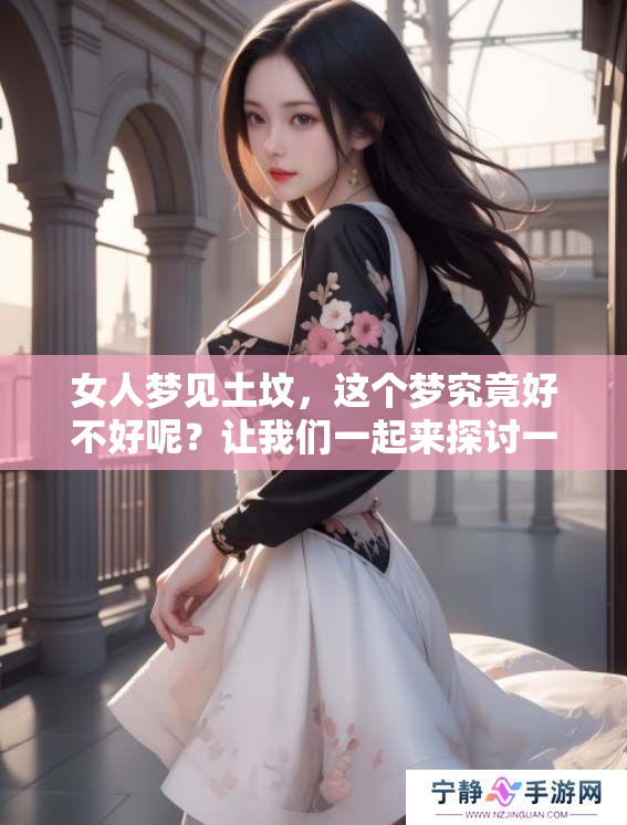 女人梦见土坟，这个梦究竟好不好呢？让我们一起来探讨一下吧。