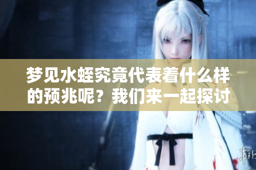 梦见水蛭究竟代表着什么样的预兆呢？我们来一起探讨一下。