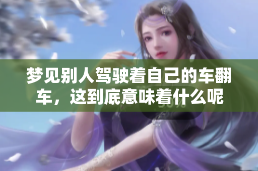 梦见别人驾驶着自己的车翻车，这到底意味着什么呢