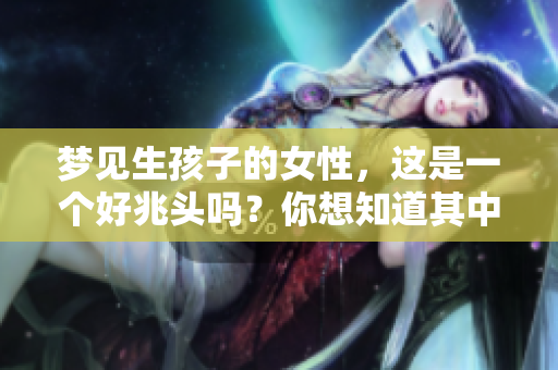 梦见生孩子的女性，这是一个好兆头吗？你想知道其中的奥秘吗？