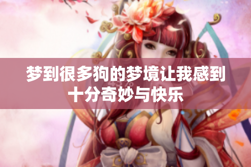 梦到很多狗的梦境让我感到十分奇妙与快乐