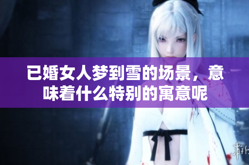 已婚女人梦到雪的场景，意味着什么特别的寓意呢