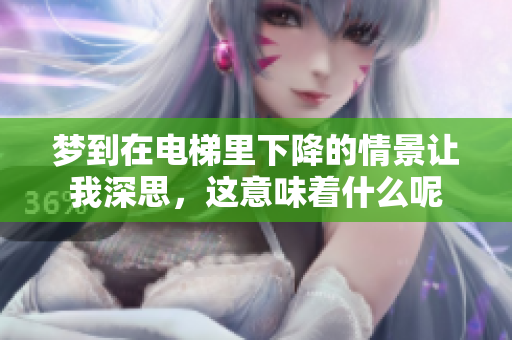 梦到在电梯里下降的情景让我深思，这意味着什么呢