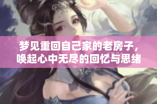 梦见重回自己家的老房子，唤起心中无尽的回忆与思绪
