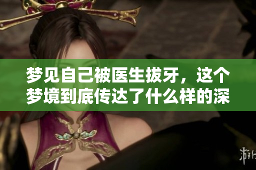 梦见自己被医生拔牙，这个梦境到底传达了什么样的深意呢