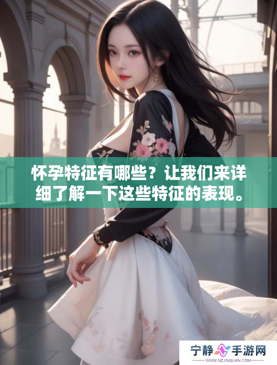 怀孕特征有哪些？让我们来详细了解一下这些特征的表现。