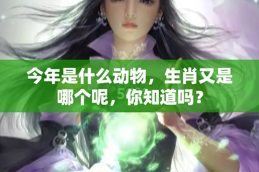 今年是什么动物，生肖又是哪个呢，你知道吗？