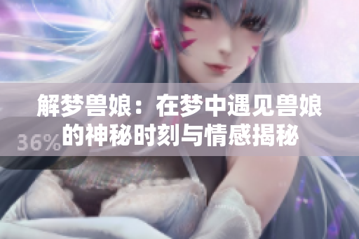 解梦兽娘：在梦中遇见兽娘的神秘时刻与情感揭秘