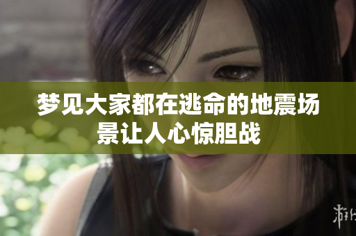 梦见大家都在逃命的地震场景让人心惊胆战