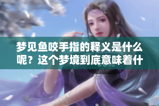 梦见鱼咬手指的释义是什么呢？这个梦境到底意味着什么呢？