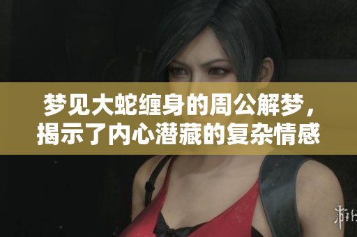 梦见大蛇缠身的周公解梦，揭示了内心潜藏的复杂情感与隐秘困扰