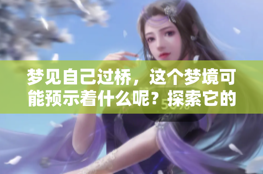 梦见自己过桥，这个梦境可能预示着什么呢？探索它的含义吧！