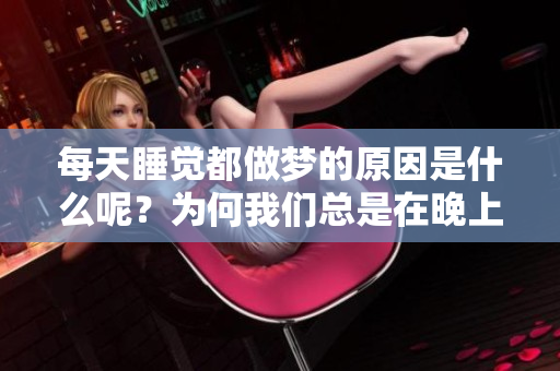 每天睡觉都做梦的原因是什么呢？为何我们总是在晚上做梦呢？