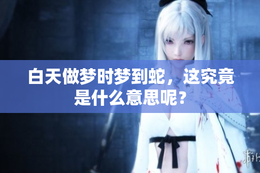 白天做梦时梦到蛇，这究竟是什么意思呢？