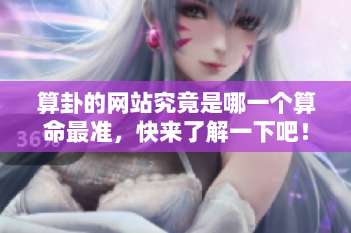 算卦的网站究竟是哪一个算命最准，快来了解一下吧！