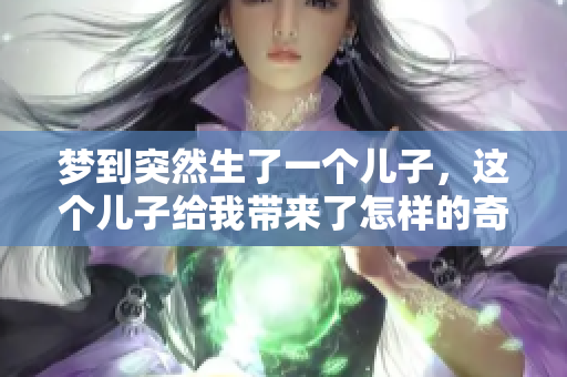 梦到突然生了一个儿子，这个儿子给我带来了怎样的奇妙体验呢