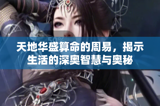 天地华盛算命的周易，揭示生活的深奥智慧与奥秘
