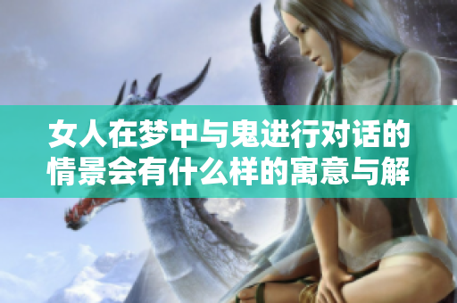 女人在梦中与鬼进行对话的情景会有什么样的寓意与解读呢