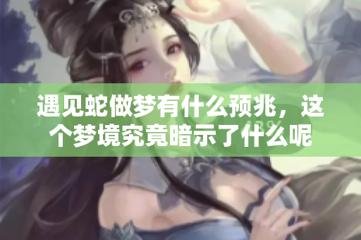 遇见蛇做梦有什么预兆，这个梦境究竟暗示了什么呢